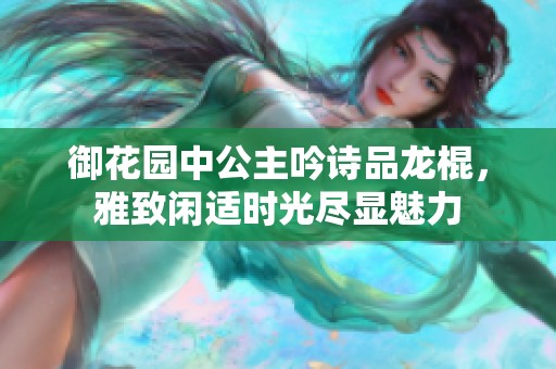 御花园中公主吟诗品龙棍，雅致闲适时光尽显魅力
