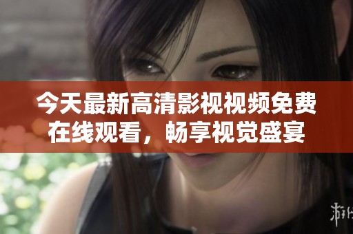 今天最新高清影视视频免费在线观看，畅享视觉盛宴