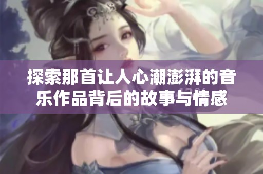 探索那首让人心潮澎湃的音乐作品背后的故事与情感