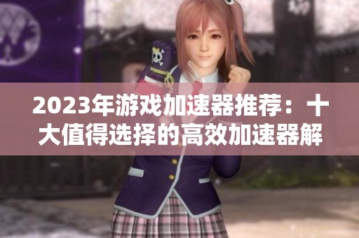 2023年游戏加速器推荐：十大值得选择的高效加速器解析