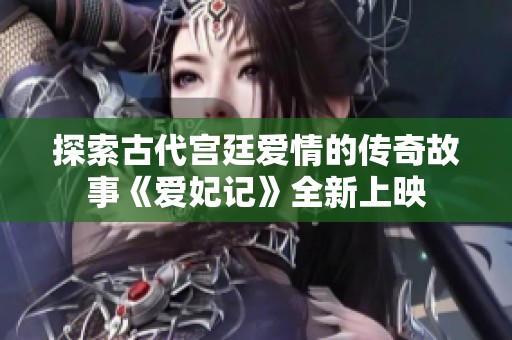 探索古代宫廷爱情的传奇故事《爱妃记》全新上映