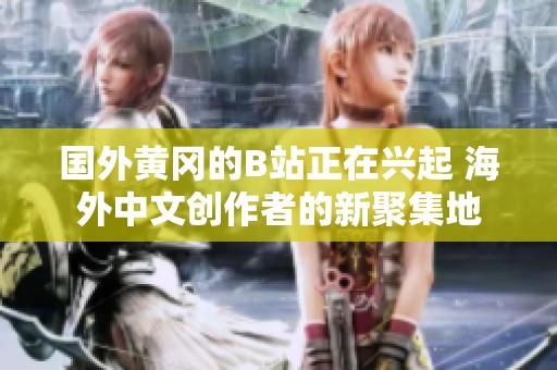 国外黄冈的B站正在兴起 海外中文创作者的新聚集地
