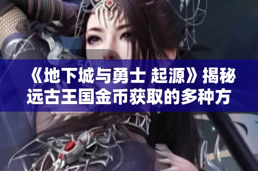 《地下城与勇士 起源》揭秘远古王国金币获取的多种方式解析