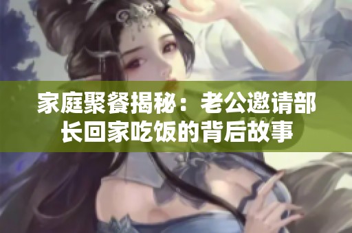 家庭聚餐揭秘：老公邀请部长回家吃饭的背后故事