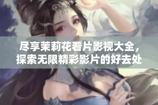 尽享茉莉花看片影视大全，探索无限精彩影片的好去处