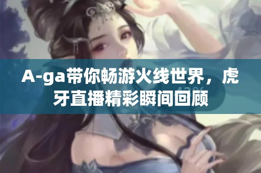 A-ga带你畅游火线世界，虎牙直播精彩瞬间回顾