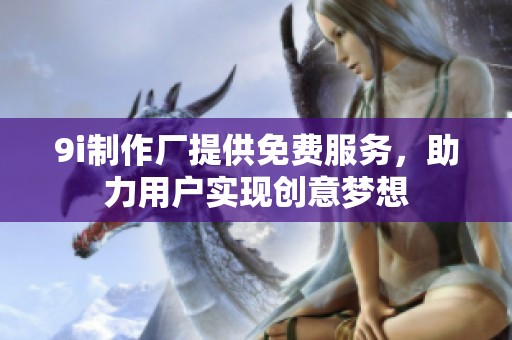 9i制作厂提供免费服务，助力用户实现创意梦想