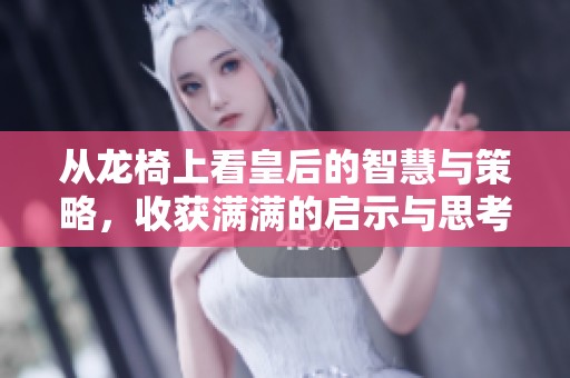 从龙椅上看皇后的智慧与策略，收获满满的启示与思考