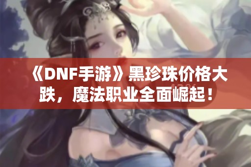 《DNF手游》黑珍珠价格大跌，魔法职业全面崛起！