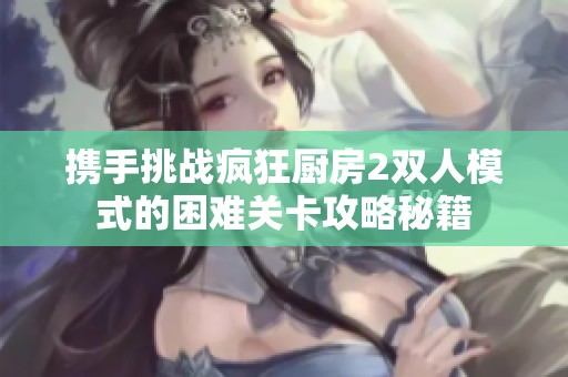 携手挑战疯狂厨房2双人模式的困难关卡攻略秘籍