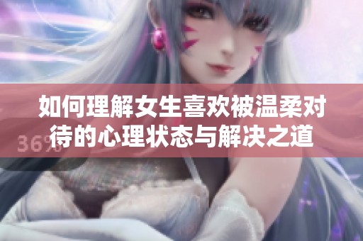 如何理解女生喜欢被温柔对待的心理状态与解决之道