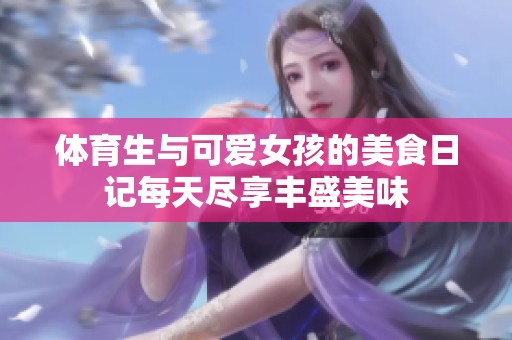 体育生与可爱女孩的美食日记每天尽享丰盛美味