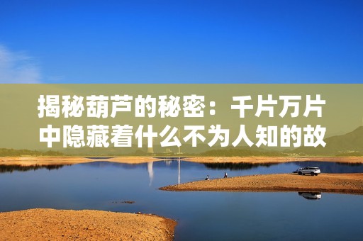 揭秘葫芦的秘密：千片万片中隐藏着什么不为人知的故事
