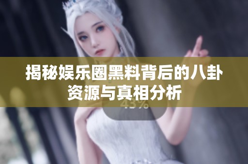 揭秘娱乐圈黑料背后的八卦资源与真相分析