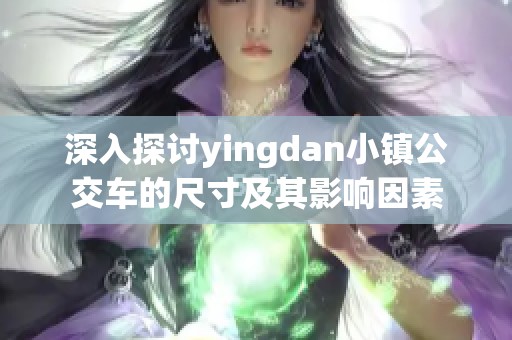 深入探讨yingdan小镇公交车的尺寸及其影响因素