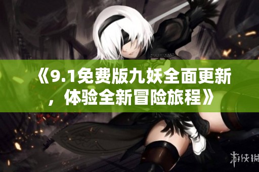 《9.1免费版九妖全面更新，体验全新冒险旅程》