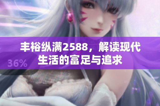 丰裕纵满2588，解读现代生活的富足与追求