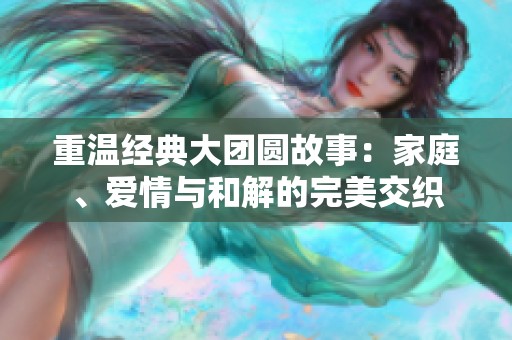 重温经典大团圆故事：家庭、爱情与和解的完美交织