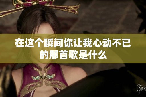 在这个瞬间你让我心动不已的那首歌是什么