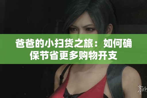 爸爸的小扫货之旅：如何确保节省更多购物开支