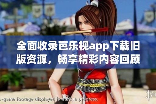 全面收录芭乐视app下载旧版资源，畅享精彩内容回顾