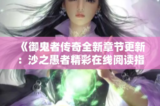 《御鬼者传奇全新章节更新：沙之愚者精彩在线阅读指南》
