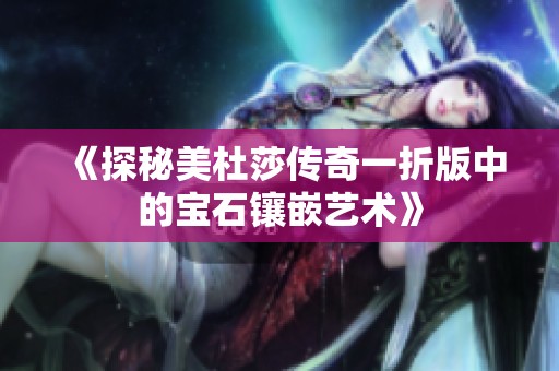《探秘美杜莎传奇一折版中的宝石镶嵌艺术》