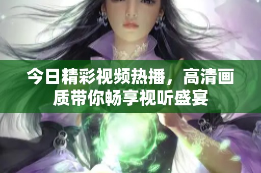 今日精彩视频热播，高清画质带你畅享视听盛宴