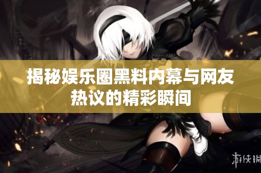 揭秘娱乐圈黑料内幕与网友热议的精彩瞬间