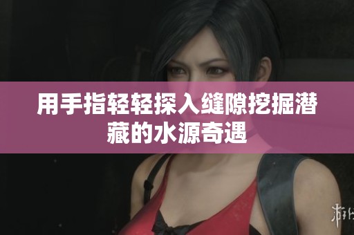 用手指轻轻探入缝隙挖掘潜藏的水源奇遇