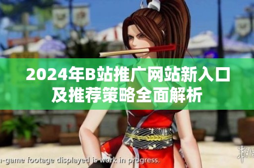 2024年B站推广网站新入口及推荐策略全面解析