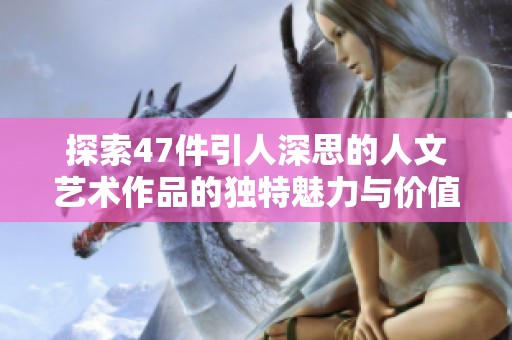 探索47件引人深思的人文艺术作品的独特魅力与价值