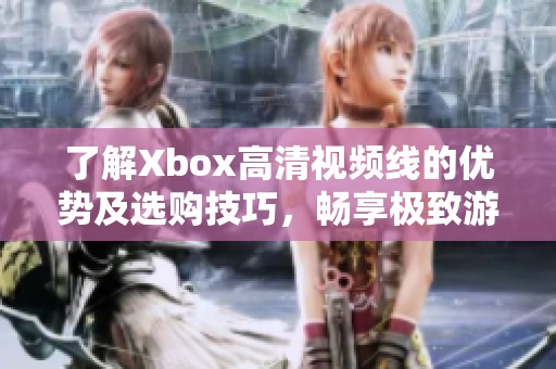 了解Xbox高清视频线的优势及选购技巧，畅享极致游戏体验