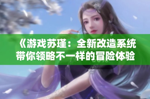 《游戏苏瑾：全新改造系统带你领略不一样的冒险体验》