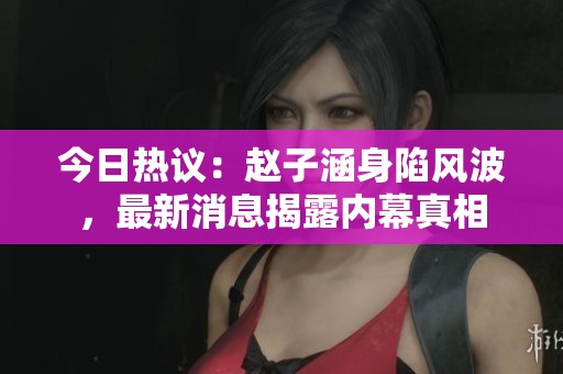 今日热议：赵子涵身陷风波，最新消息揭露内幕真相