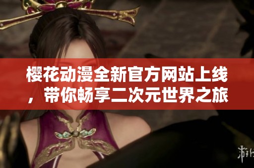 樱花动漫全新官方网站上线，带你畅享二次元世界之旅