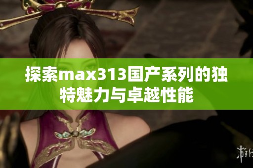 探索max313国产系列的独特魅力与卓越性能