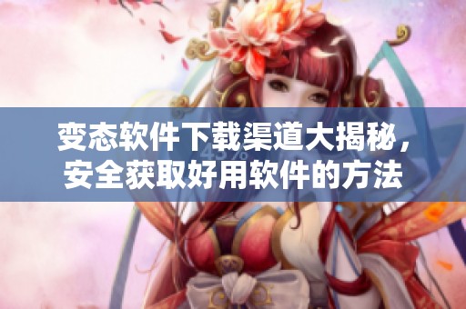 变态软件下载渠道大揭秘，安全获取好用软件的方法