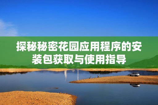 探秘秘密花园应用程序的安装包获取与使用指导