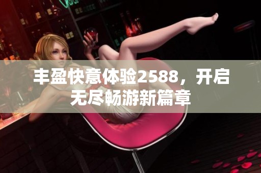 丰盈快意体验2588，开启无尽畅游新篇章