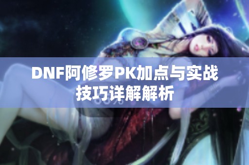 DNF阿修罗PK加点与实战技巧详解解析