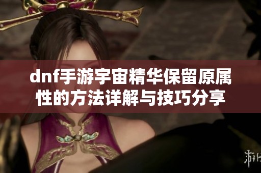 dnf手游宇宙精华保留原属性的方法详解与技巧分享