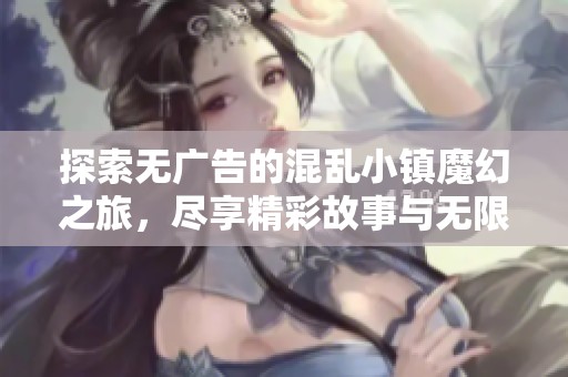 探索无广告的混乱小镇魔幻之旅，尽享精彩故事与无限幻想