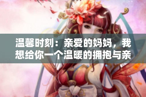 温馨时刻：亲爱的妈妈，我想给你一个温暖的拥抱与亲吻