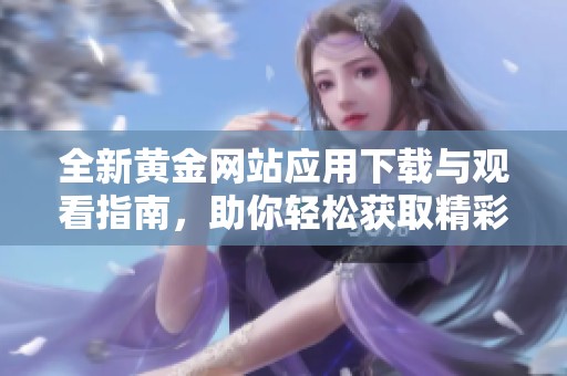 全新黄金网站应用下载与观看指南，助你轻松获取精彩内容