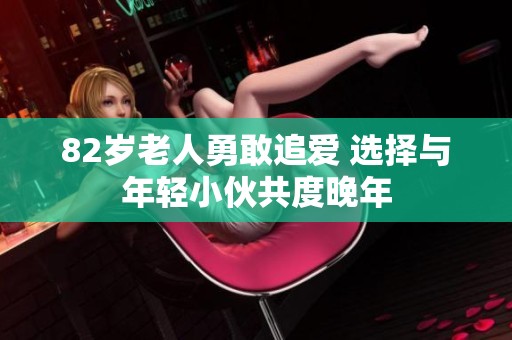 82岁老人勇敢追爱 选择与年轻小伙共度晚年