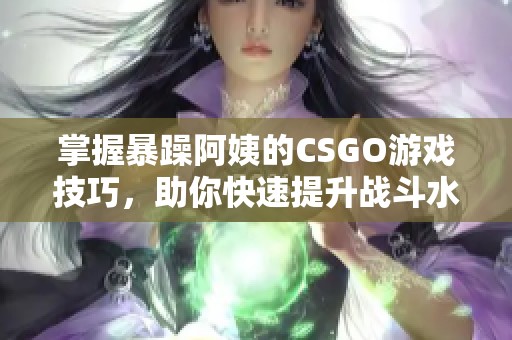 掌握暴躁阿姨的CSGO游戏技巧，助你快速提升战斗水平