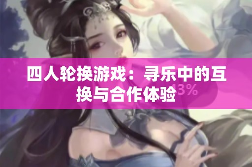 四人轮换游戏：寻乐中的互换与合作体验