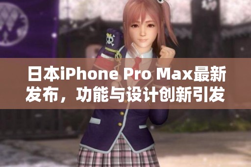 日本iPhone Pro Max最新发布，功能与设计创新引发热议