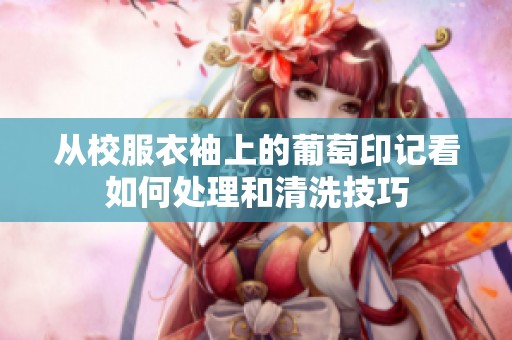 从校服衣袖上的葡萄印记看如何处理和清洗技巧